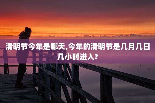 清明节今年是哪天,今年的清明节是几月几日几小时进入?