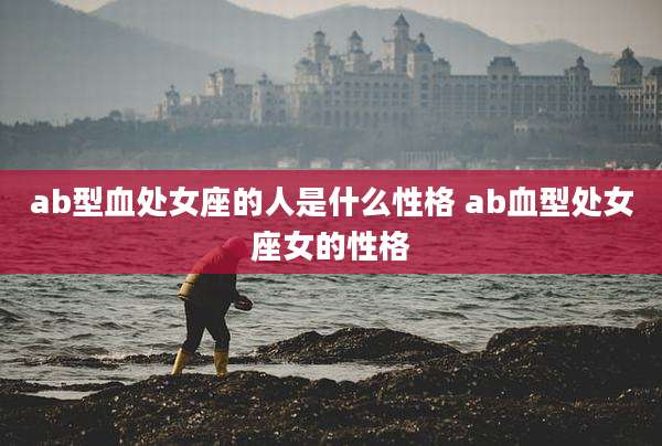 ab型血处女座的人是什么性格 ab血型处女座女的性格