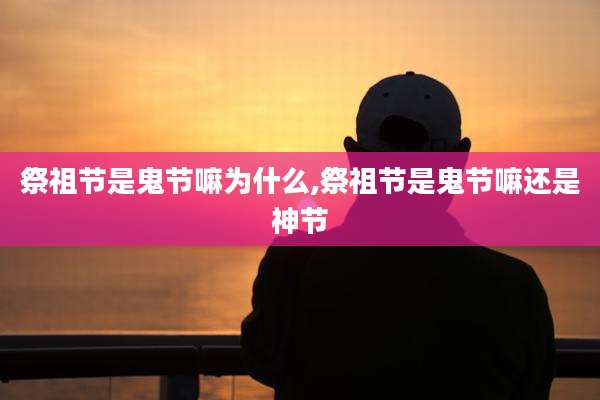 祭祖节是鬼节嘛为什么,祭祖节是鬼节嘛还是神节