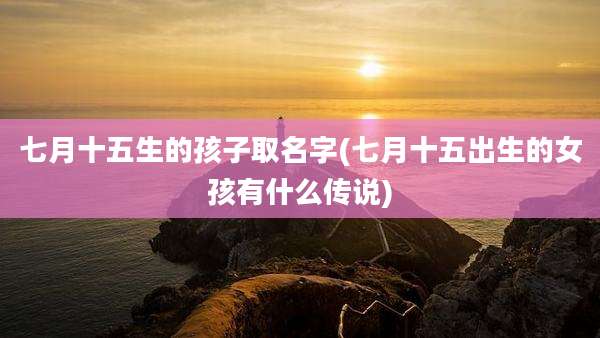 七月十五生的孩子取名字(七月十五出生的女孩有什么传说)