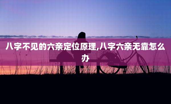 八字不见的六亲定位原理,八字六亲无靠怎么办