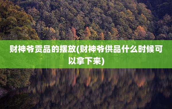财神爷贡品的摆放(财神爷供品什么时候可以拿下来)