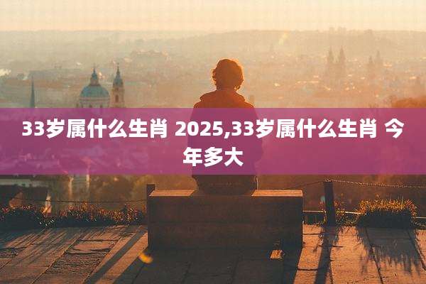 33岁属什么生肖 2025,33岁属什么生肖 今年多大