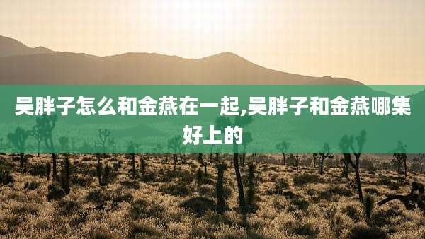 吴胖子怎么和金燕在一起,吴胖子和金燕哪集好上的