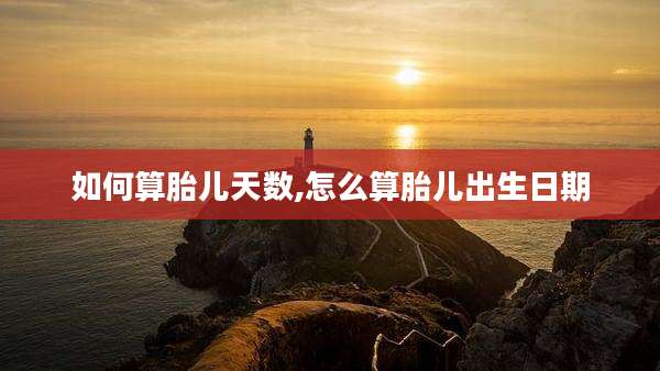 如何算胎儿天数,怎么算胎儿出生日期