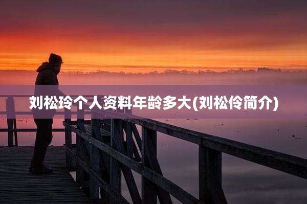 刘松玲个人资料年龄多大(刘松伶简介)