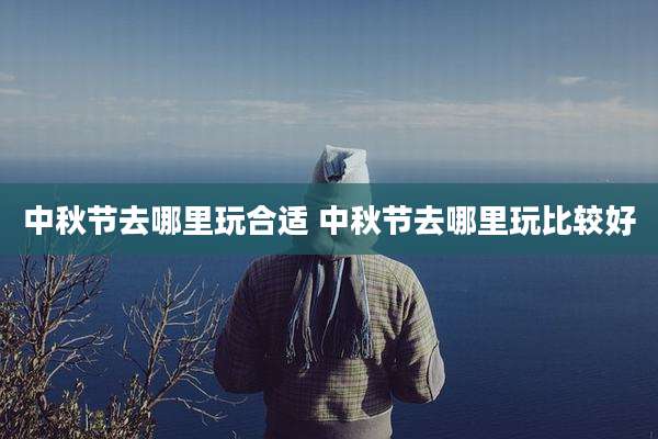 中秋节去哪里玩合适 中秋节去哪里玩比较好