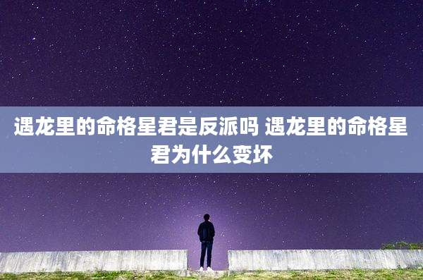 遇龙里的命格星君是反派吗 遇龙里的命格星君为什么变坏
