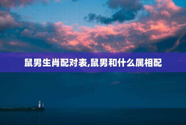 鼠男生肖配对表,鼠男和什么属相配