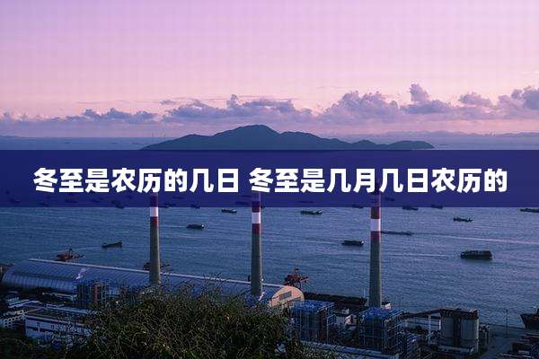 冬至是农历的几日 冬至是几月几日农历的