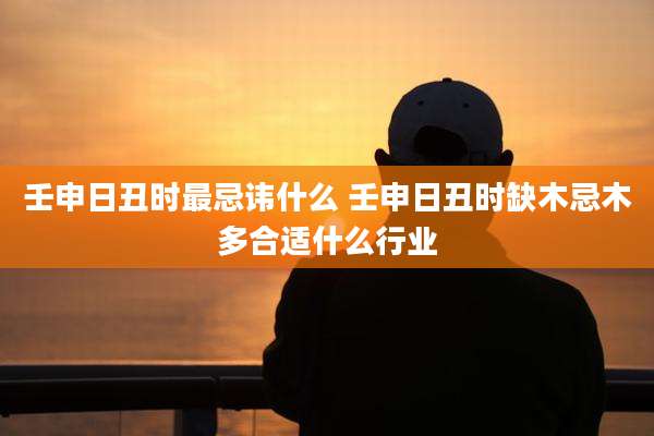壬申日丑时最忌讳什么 壬申日丑时缺木忌木多合适什么行业