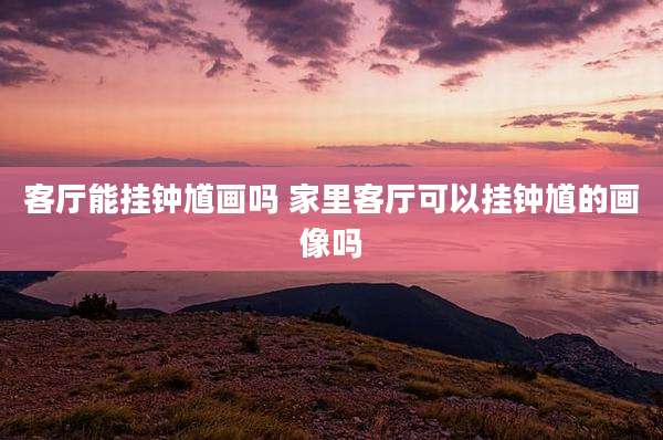 客厅能挂钟馗画吗 家里客厅可以挂钟馗的画像吗