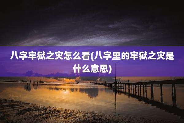 八字牢狱之灾怎么看(八字里的牢狱之灾是什么意思)