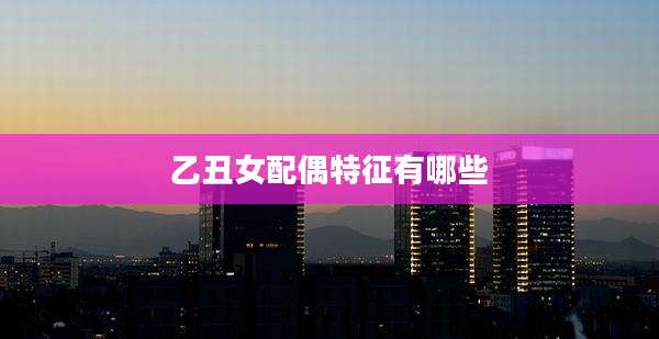 乙丑女配偶特征有哪些