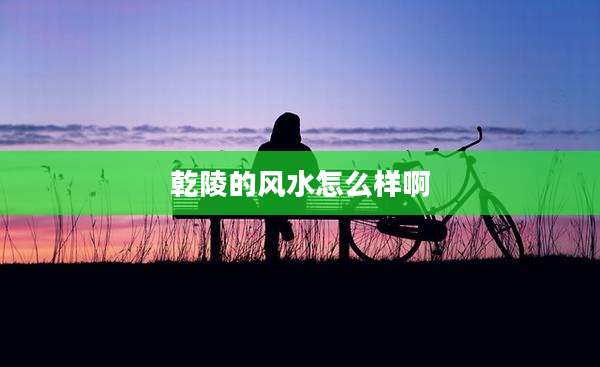 乾陵的风水怎么样啊