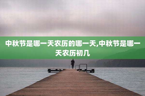 中秋节是哪一天农历的哪一天,中秋节是哪一天农历初几