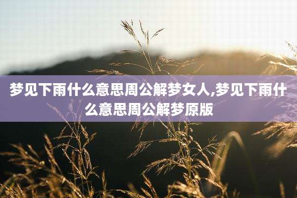 梦见下雨什么意思周公解梦女人,梦见下雨什么意思周公解梦原版