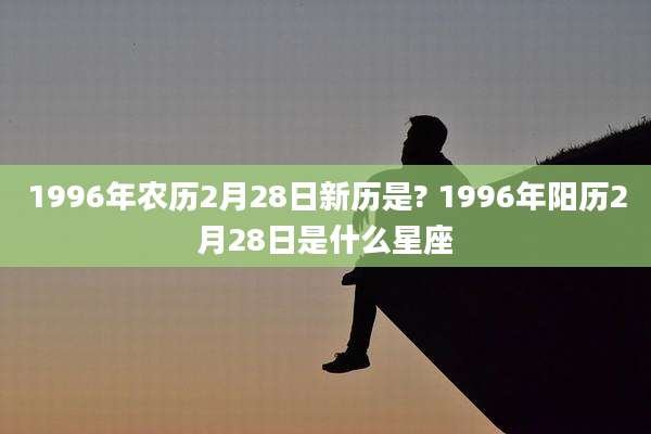 1996年农历2月28日新历是? 1996年阳历2月28日是什么星座