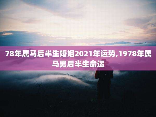 78年属马后半生婚姻2021年运势,1978年属马男后半生命运