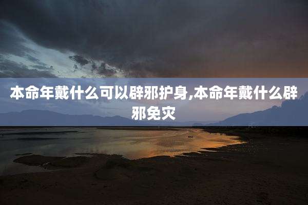 本命年戴什么可以辟邪护身,本命年戴什么辟邪免灾