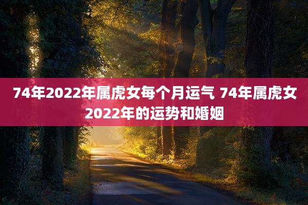74年2022年属虎女每个月运气 74年属虎女2022年的运势和婚姻