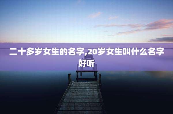 二十多岁女生的名字,20岁女生叫什么名字好听