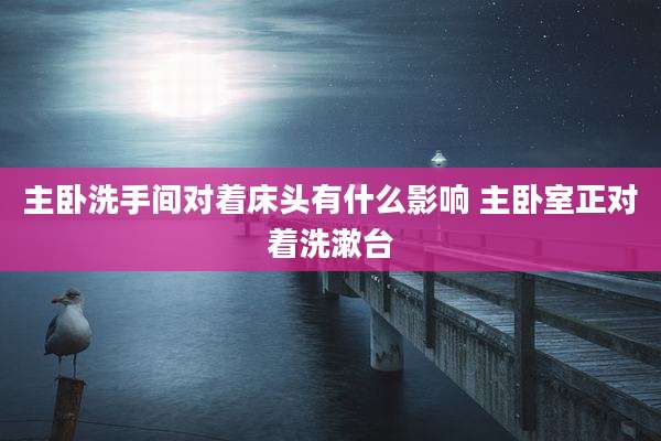 主卧洗手间对着床头有什么影响 主卧室正对着洗漱台