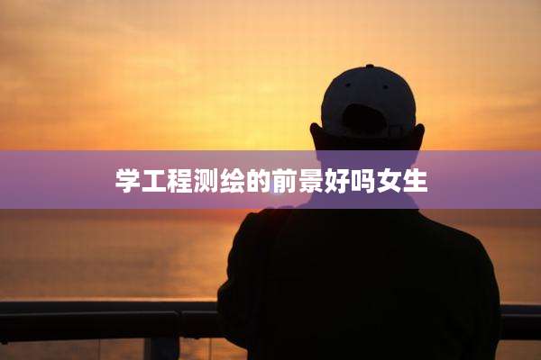 学工程测绘的前景好吗女生