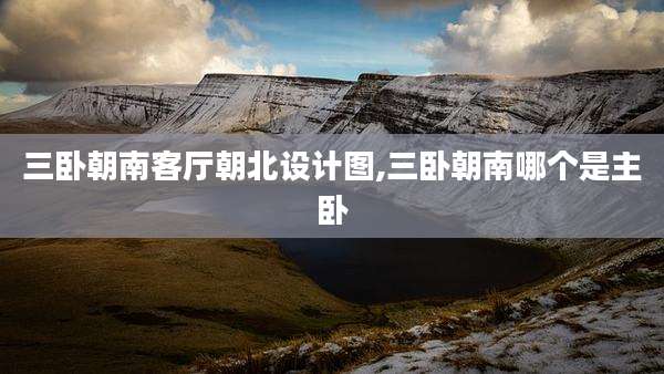 三卧朝南客厅朝北设计图,三卧朝南哪个是主卧