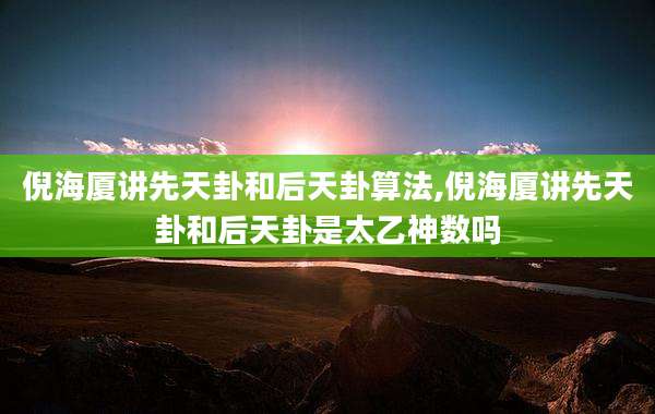 倪海厦讲先天卦和后天卦算法,倪海厦讲先天卦和后天卦是太乙神数吗