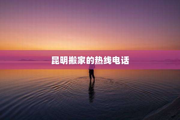 昆明搬家的热线电话
