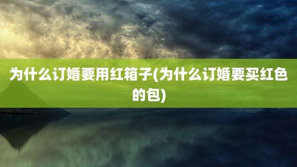 为什么订婚要用红箱子(为什么订婚要买红色的包)