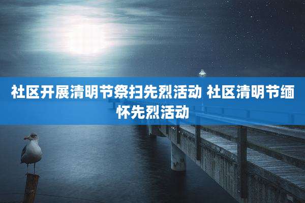 社区开展清明节祭扫先烈活动 社区清明节缅怀先烈活动