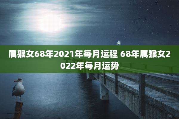 属猴女68年2021年每月运程 68年属猴女2022年每月运势