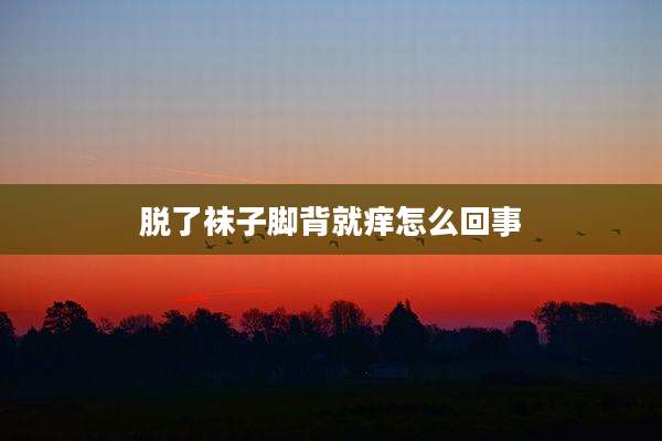 脱了袜子脚背就痒怎么回事