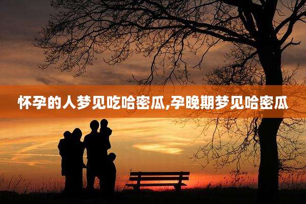 怀孕的人梦见吃哈密瓜,孕晚期梦见哈密瓜