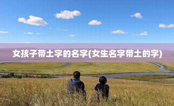 女孩子带土字的名字(女生名字带土的字)