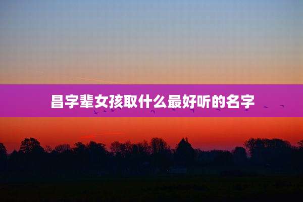 昌字辈女孩取什么最好听的名字