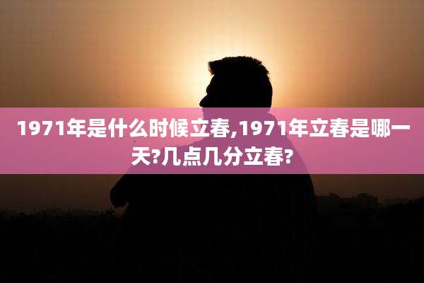 1971年是什么时候立春,1971年立春是哪一天?几点几分立春?
