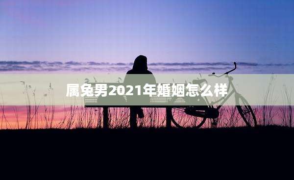 属兔男2021年婚姻怎么样