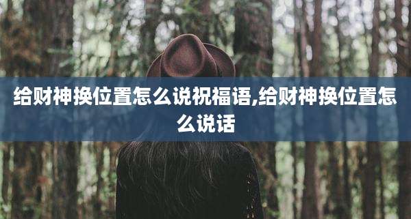 给财神换位置怎么说祝福语,给财神换位置怎么说话