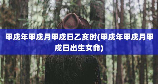 甲戌年甲戌月甲戌日乙亥时(甲戌年甲戌月甲戌日出生女命)