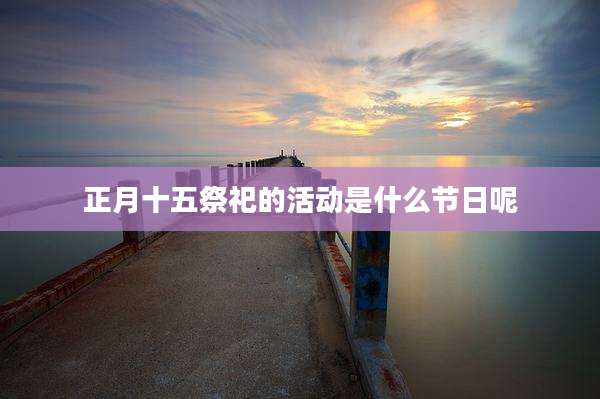 正月十五祭祀的活动是什么节日呢