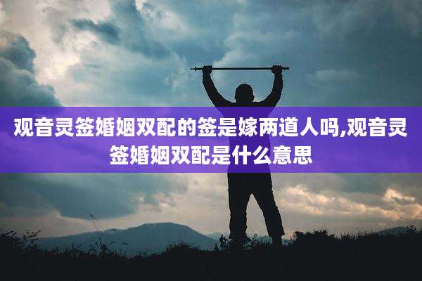 观音灵签婚姻双配的签是嫁两道人吗,观音灵签婚姻双配是什么意思