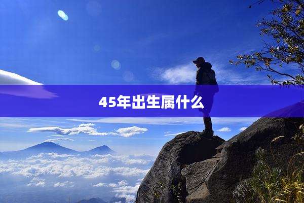 45年出生属什么