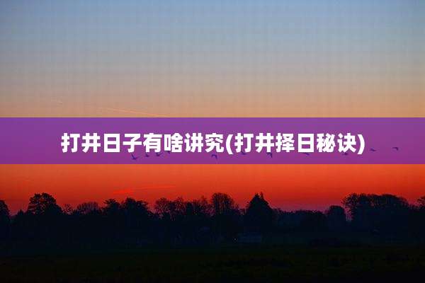 打井日子有啥讲究(打井择日秘诀)