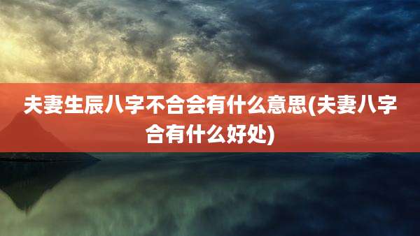 夫妻生辰八字不合会有什么意思(夫妻八字合有什么好处)