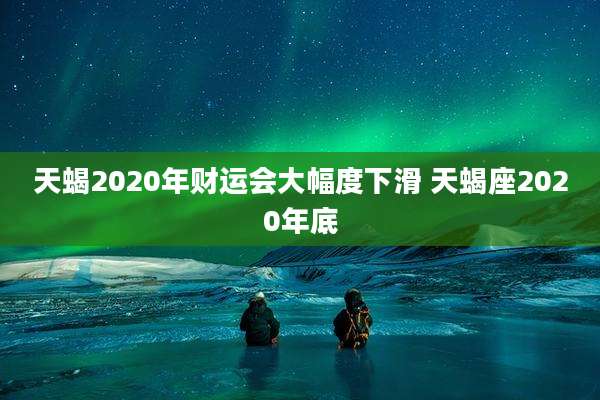 天蝎2020年财运会大幅度下滑 天蝎座2020年底