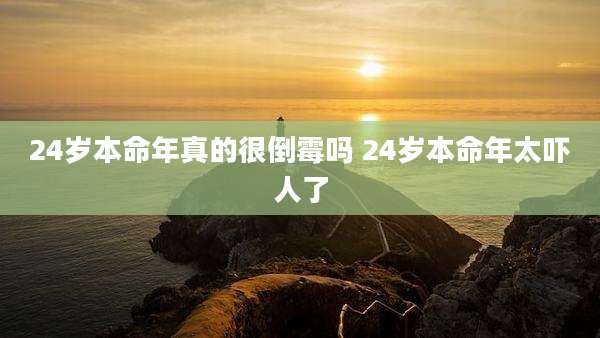24岁本命年真的很倒霉吗 24岁本命年太吓人了