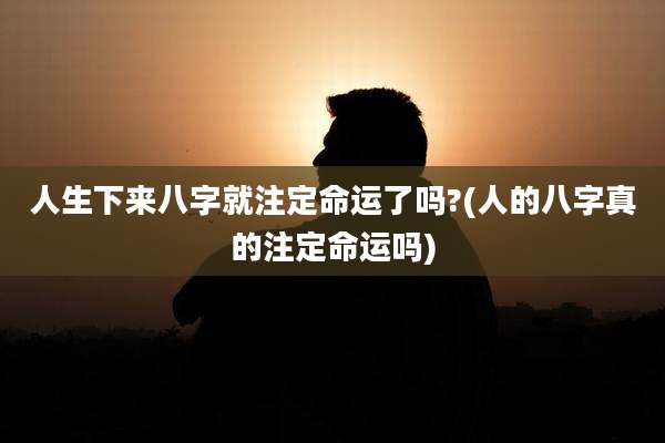 人生下来八字就注定命运了吗?(人的八字真的注定命运吗)